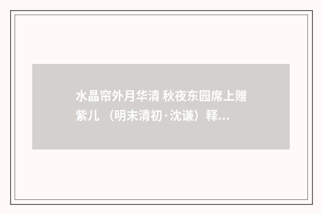 水晶帘外月华清 秋夜东园席上赠紫儿 （明末清初·沈谦）释义及解释
