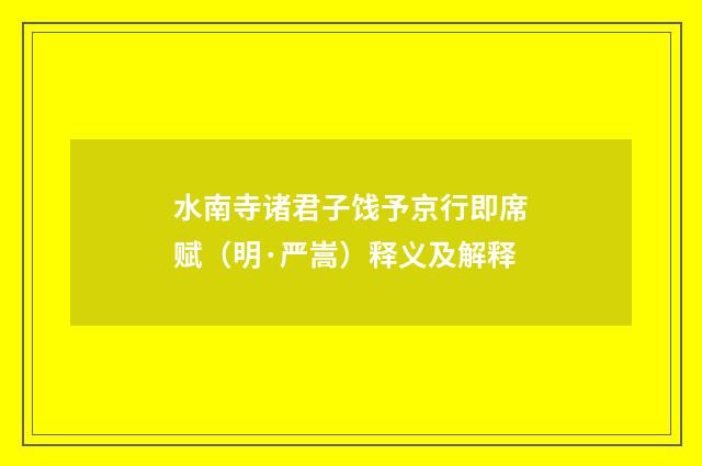 水南寺诸君子饯予京行即席赋（明·严嵩）释义及解释