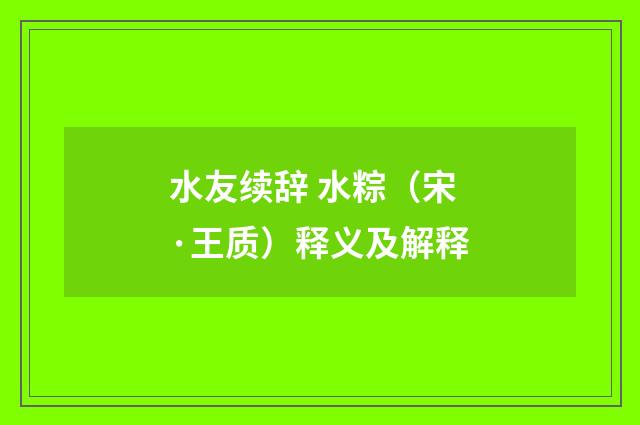 水友续辞 水粽（宋·王质）释义及解释