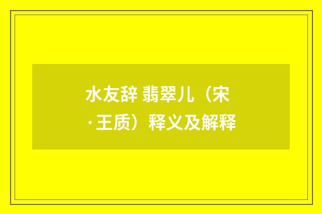 水友辞 翡翠儿（宋·王质）释义及解释