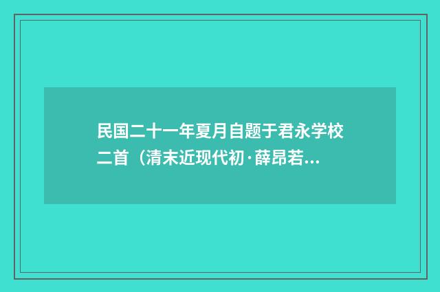 民国二十一年夏月自题于君永学校二首（清末近现代初·薛昂若）释义及解释