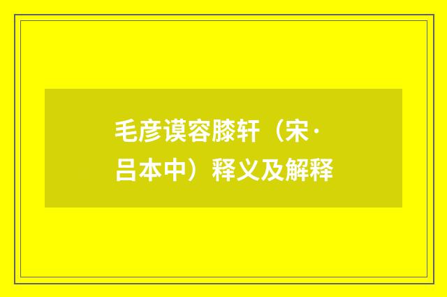 毛彦谟容膝轩（宋·吕本中）释义及解释