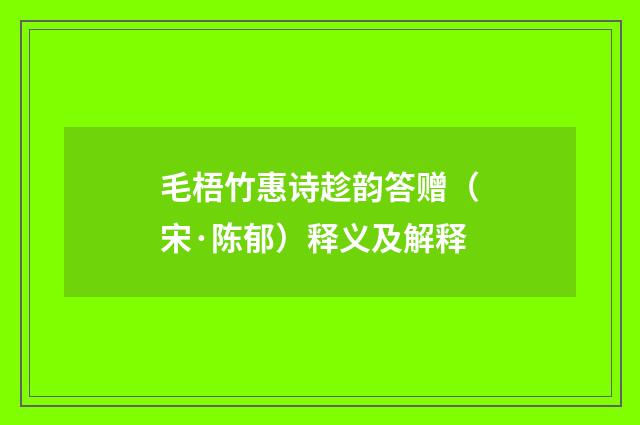 毛梧竹惠诗趁韵答赠（宋·陈郁）释义及解释