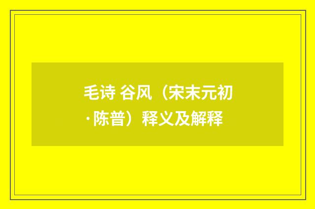 毛诗 谷风（宋末元初·陈普）释义及解释