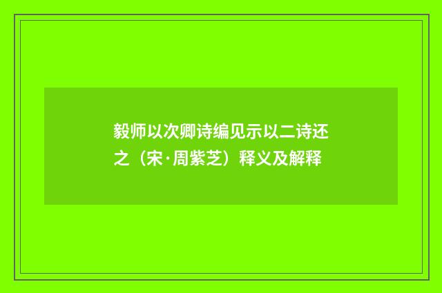 毅师以次卿诗编见示以二诗还之（宋·周紫芝）释义及解释