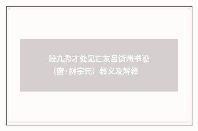 段九秀才处见亡友吕衡州书迹（唐·柳宗元）释义及解释
