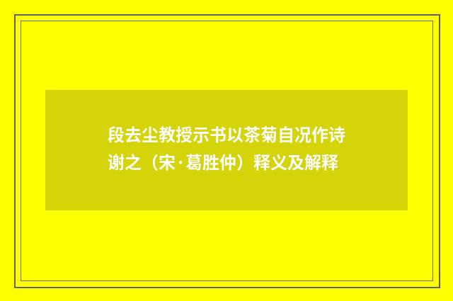 段去尘教授示书以茶菊自况作诗谢之（宋·葛胜仲）释义及解释