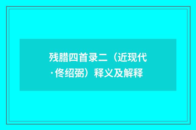 残腊四首录二（近现代·佟绍弼）释义及解释