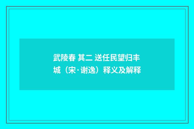 武陵春 其二 送任民望归丰城（宋·谢逸）释义及解释