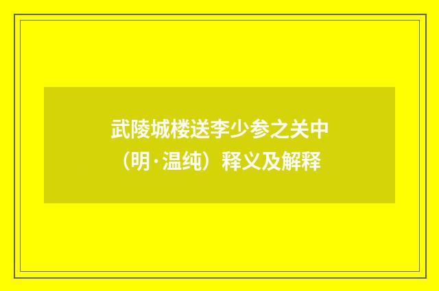 武陵城楼送李少参之关中（明·温纯）释义及解释