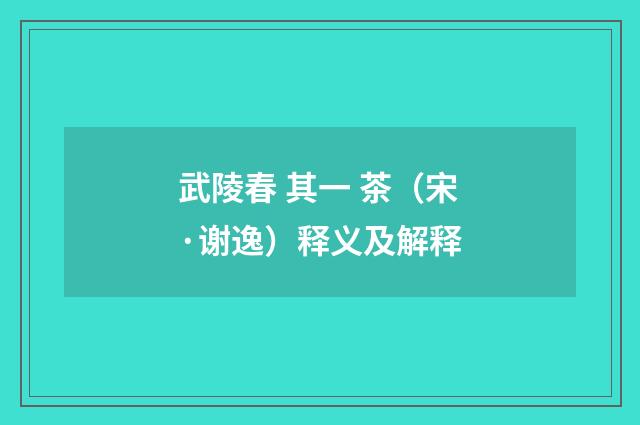 武陵春 其一 茶（宋·谢逸）释义及解释