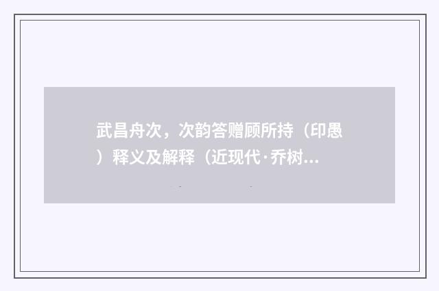 武昌舟次，次韵答赠顾所持（印愚）释义及解释（近现代·乔树楠）释义及解释