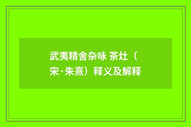 武夷精舍杂咏 茶灶（宋·朱熹）释义及解释
