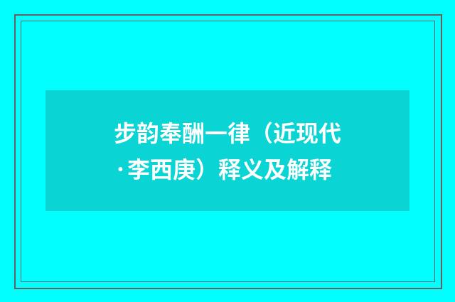 步韵奉酬一律（近现代·李西庚）释义及解释