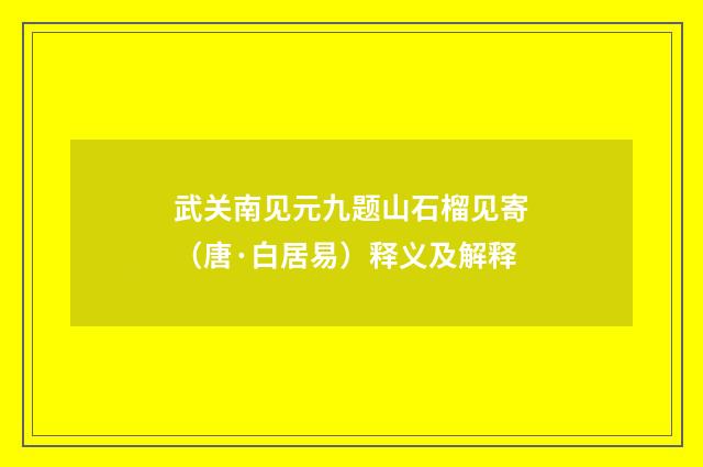 武关南见元九题山石榴见寄（唐·白居易）释义及解释