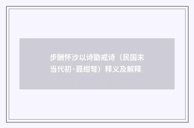 步酬怀沙以诗勖戒诗（民国末当代初·聂绀弩）释义及解释