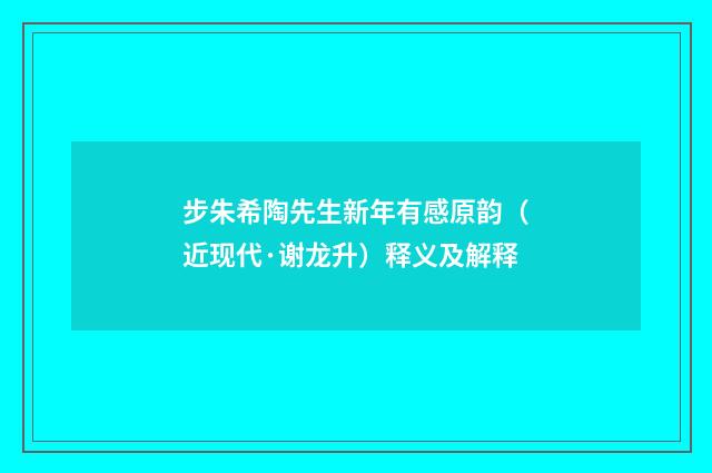 步朱希陶先生新年有感原韵（近现代·谢龙升）释义及解释