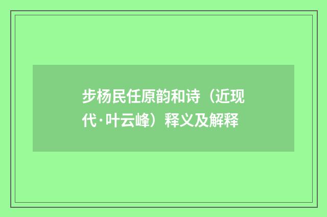 步杨民任原韵和诗（近现代·叶云峰）释义及解释