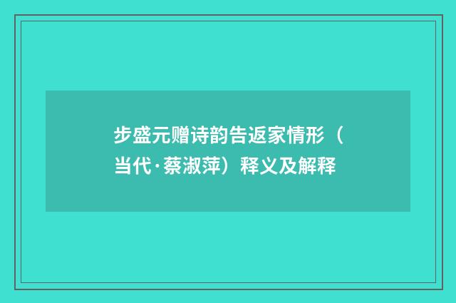 步盛元赠诗韵告返家情形（当代·蔡淑萍）释义及解释