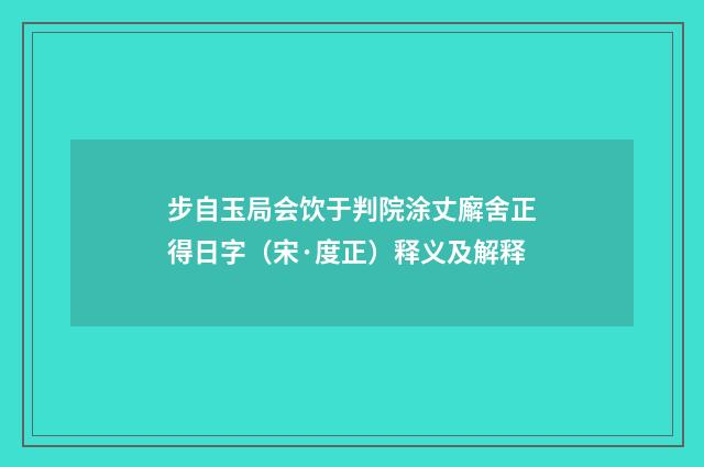 步自玉局会饮于判院涂丈廨舍正得日字（宋·度正）释义及解释
