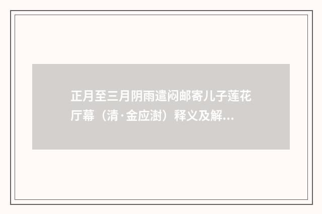 正月至三月阴雨遣闷邮寄儿子莲花厅幕（清·金应澍）释义及解释