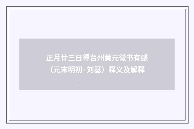 正月廿三日得台州黄元徽书有感（元末明初·刘基）释义及解释