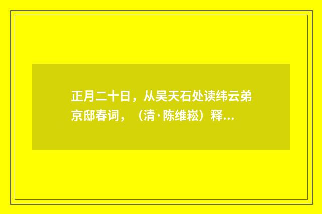 正月二十日，从吴天石处读纬云弟京邸春词，（清·陈维崧）释义及解释
