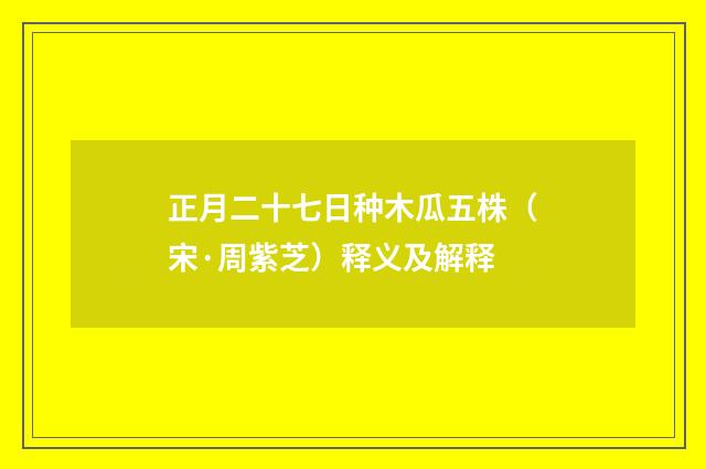 正月二十七日种木瓜五株（宋·周紫芝）释义及解释
