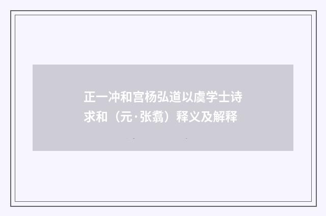 正一冲和宫杨弘道以虞学士诗求和（元·张翥）释义及解释