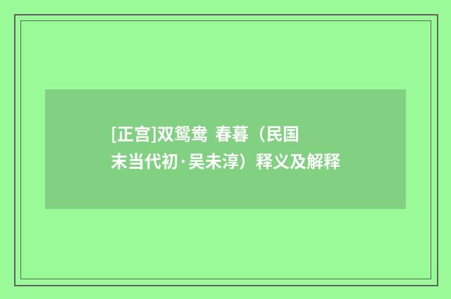 [正宫]双鸳鸯  春暮（民国末当代初·吴未淳）释义及解释