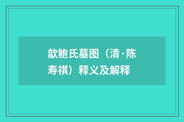歙鲍氏墓图（清·陈寿祺）释义及解释