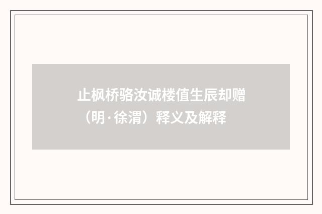 止枫桥骆汝诚楼值生辰却赠（明·徐渭）释义及解释