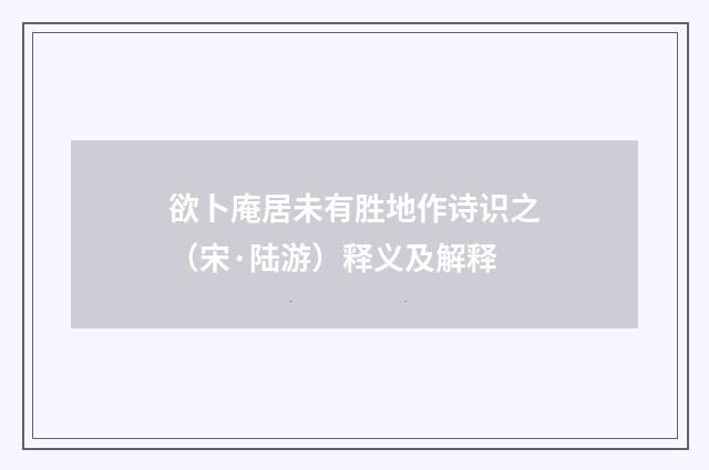 欲卜庵居未有胜地作诗识之（宋·陆游）释义及解释