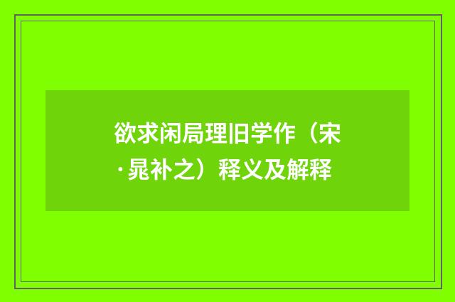 欲求闲局理旧学作（宋·晁补之）释义及解释