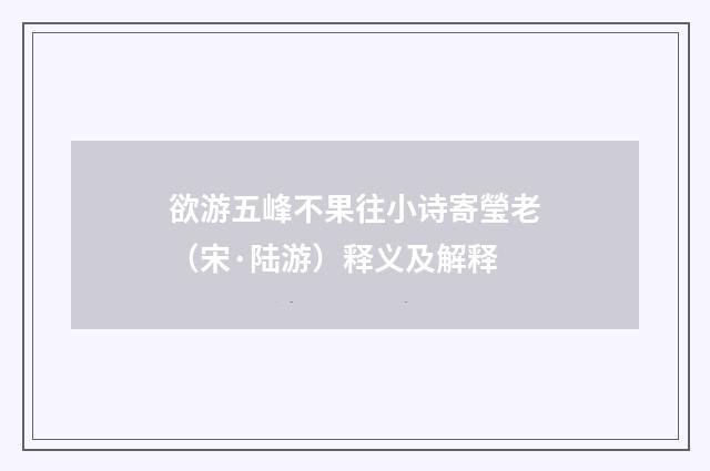 欲游五峰不果往小诗寄瑩老（宋·陆游）释义及解释