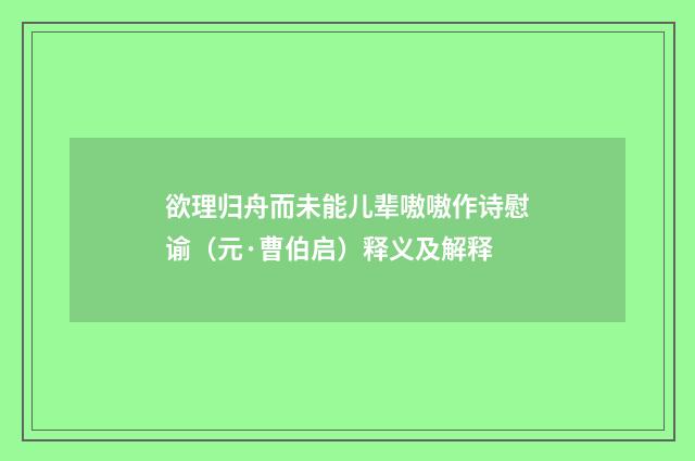 欲理归舟而未能儿辈嗷嗷作诗慰谕（元·曹伯启）释义及解释