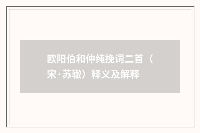 欧阳伯和仲纯挽词二首（宋·苏辙）释义及解释