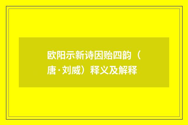 欧阳示新诗因贻四韵（唐·刘威）释义及解释