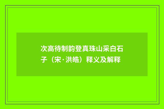次高待制韵登真珠山采白石子（宋·洪皓）释义及解释