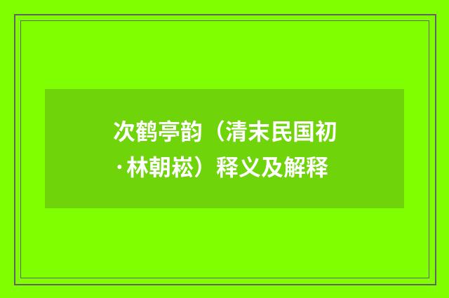 次鹤亭韵（清末民国初·林朝崧）释义及解释