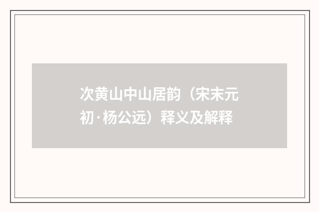次黄山中山居韵（宋末元初·杨公远）释义及解释