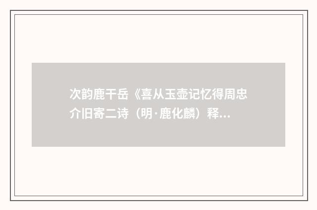 次韵鹿干岳《喜从玉壶记忆得周忠介旧寄二诗（明·鹿化麟）释义及解释