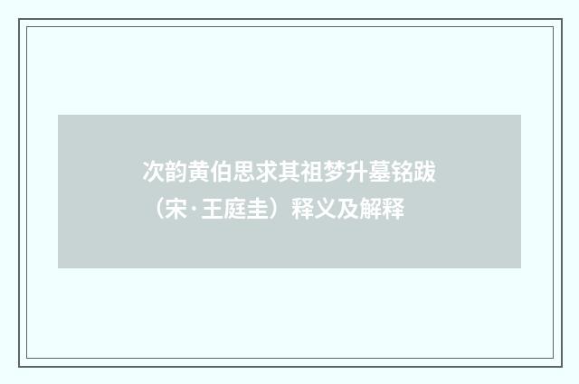 次韵黄伯思求其祖梦升墓铭跋（宋·王庭圭）释义及解释