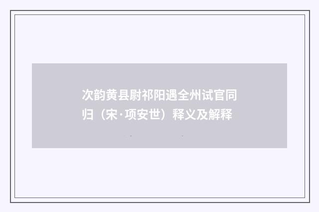 次韵黄县尉祁阳遇全州试官同归（宋·项安世）释义及解释