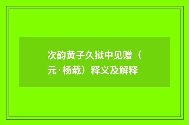次韵黄子久狱中见赠（元·杨载）释义及解释