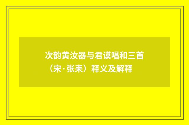 次韵黄汝器与君谟唱和三首（宋·张耒）释义及解释