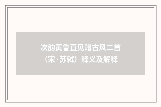 次韵黄鲁直见赠古风二首（宋·苏轼）释义及解释