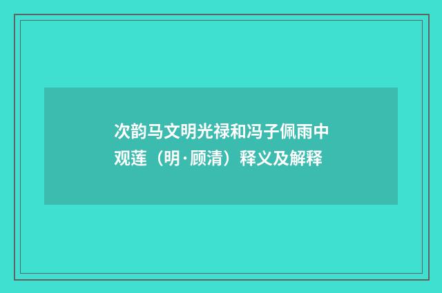 次韵马文明光禄和冯子佩雨中观莲（明·顾清）释义及解释