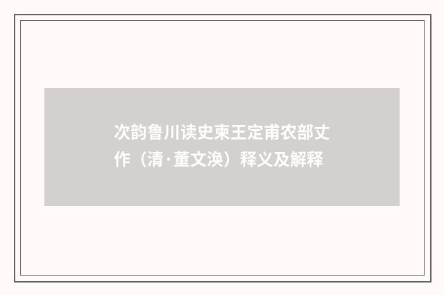 次韵鲁川读史柬王定甫农部丈作（清·董文涣）释义及解释