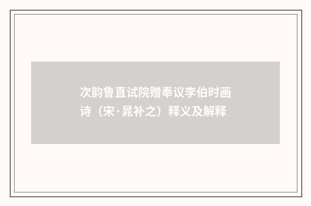 次韵鲁直试院赠奉议李伯时画诗（宋·晁补之）释义及解释